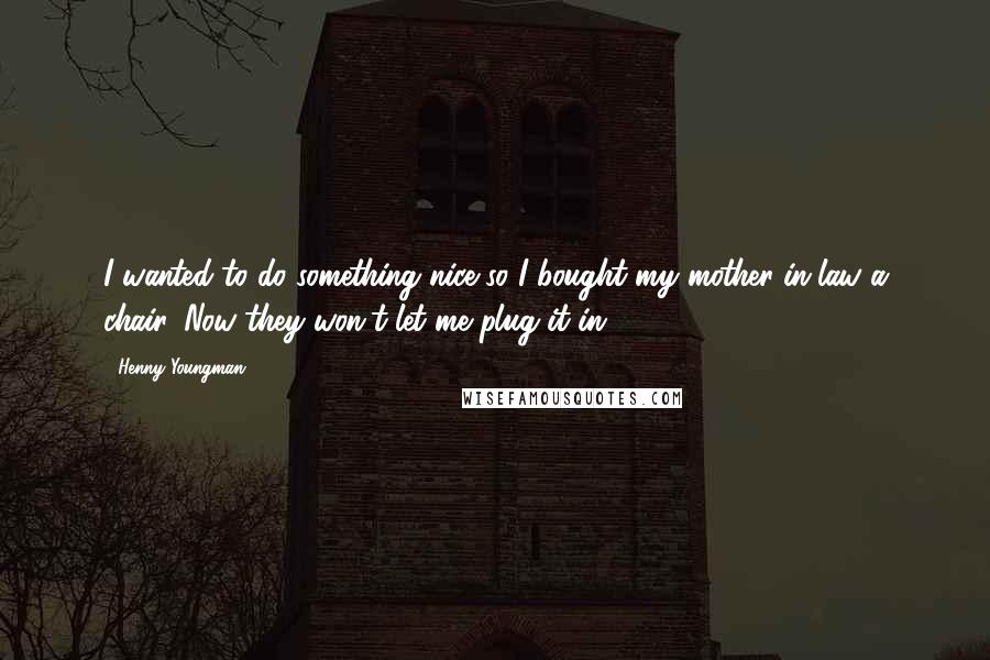 Henny Youngman Quotes: I wanted to do something nice so I bought my mother-in-law a chair. Now they won't let me plug it in.