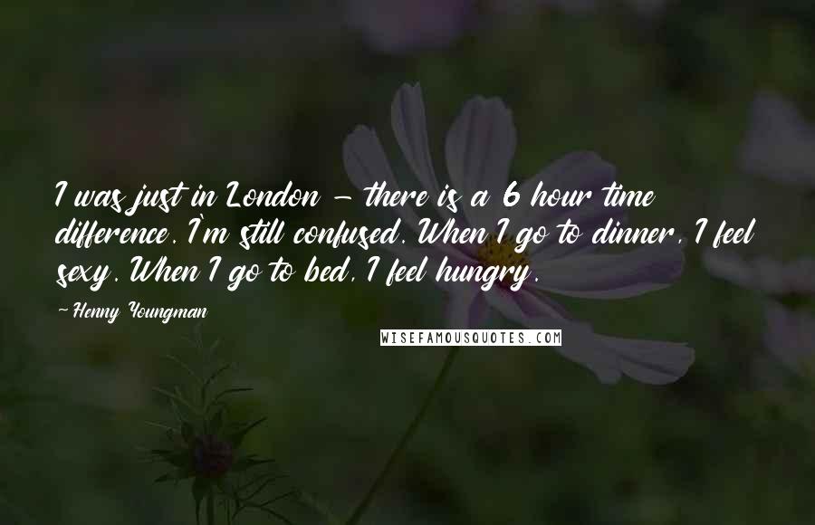 Henny Youngman Quotes: I was just in London - there is a 6 hour time difference. I'm still confused. When I go to dinner, I feel sexy. When I go to bed, I feel hungry.