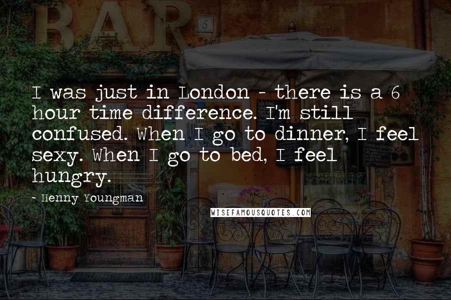 Henny Youngman Quotes: I was just in London - there is a 6 hour time difference. I'm still confused. When I go to dinner, I feel sexy. When I go to bed, I feel hungry.