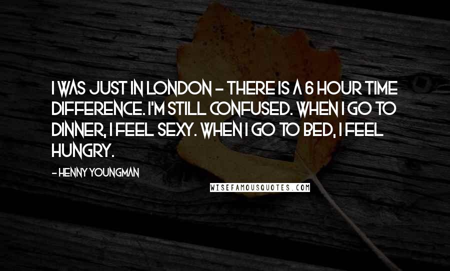 Henny Youngman Quotes: I was just in London - there is a 6 hour time difference. I'm still confused. When I go to dinner, I feel sexy. When I go to bed, I feel hungry.