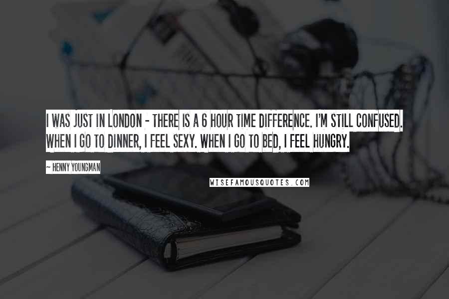 Henny Youngman Quotes: I was just in London - there is a 6 hour time difference. I'm still confused. When I go to dinner, I feel sexy. When I go to bed, I feel hungry.