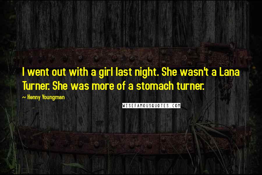 Henny Youngman Quotes: I went out with a girl last night. She wasn't a Lana Turner. She was more of a stomach turner.