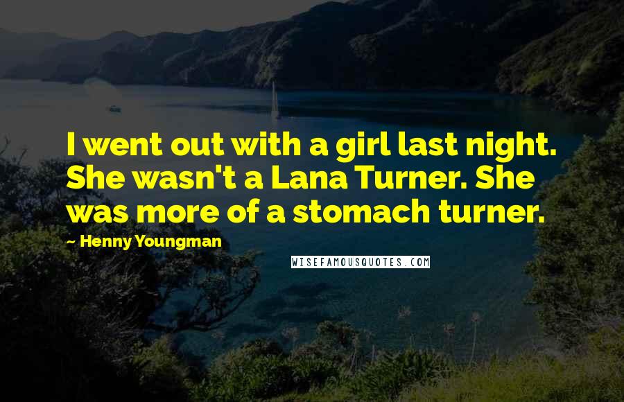 Henny Youngman Quotes: I went out with a girl last night. She wasn't a Lana Turner. She was more of a stomach turner.