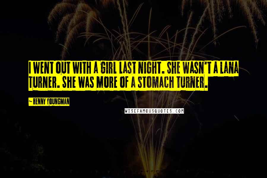 Henny Youngman Quotes: I went out with a girl last night. She wasn't a Lana Turner. She was more of a stomach turner.