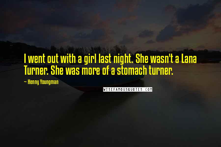 Henny Youngman Quotes: I went out with a girl last night. She wasn't a Lana Turner. She was more of a stomach turner.