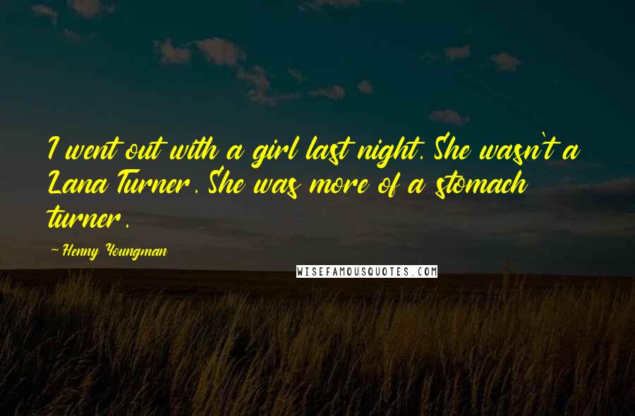 Henny Youngman Quotes: I went out with a girl last night. She wasn't a Lana Turner. She was more of a stomach turner.