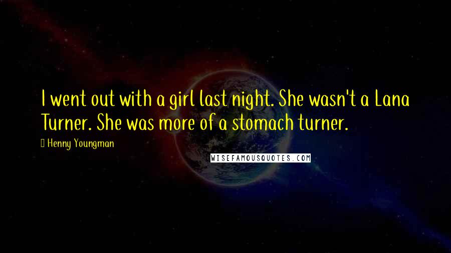 Henny Youngman Quotes: I went out with a girl last night. She wasn't a Lana Turner. She was more of a stomach turner.