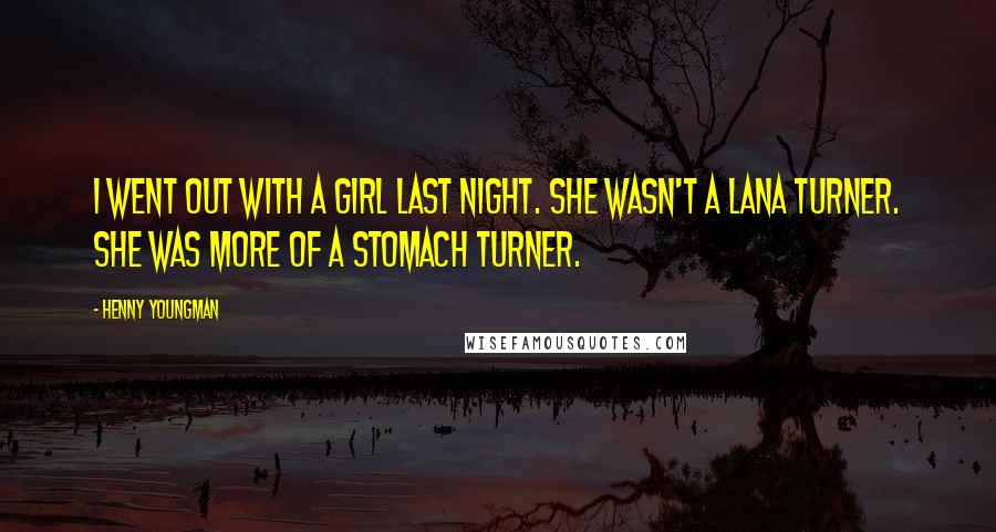 Henny Youngman Quotes: I went out with a girl last night. She wasn't a Lana Turner. She was more of a stomach turner.