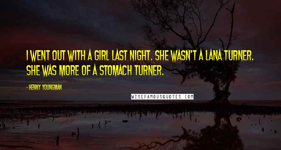 Henny Youngman Quotes: I went out with a girl last night. She wasn't a Lana Turner. She was more of a stomach turner.