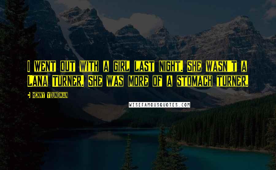 Henny Youngman Quotes: I went out with a girl last night. She wasn't a Lana Turner. She was more of a stomach turner.