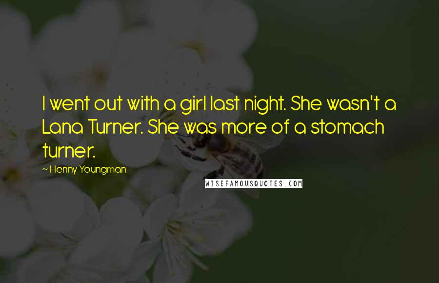 Henny Youngman Quotes: I went out with a girl last night. She wasn't a Lana Turner. She was more of a stomach turner.