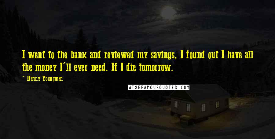 Henny Youngman Quotes: I went to the bank and reviewed my savings, I found out I have all the money I'll ever need. If I die tomorrow.