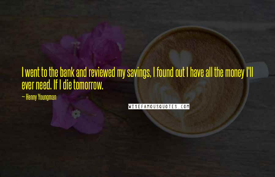 Henny Youngman Quotes: I went to the bank and reviewed my savings, I found out I have all the money I'll ever need. If I die tomorrow.