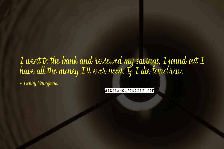 Henny Youngman Quotes: I went to the bank and reviewed my savings, I found out I have all the money I'll ever need. If I die tomorrow.