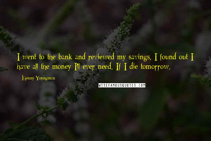 Henny Youngman Quotes: I went to the bank and reviewed my savings, I found out I have all the money I'll ever need. If I die tomorrow.