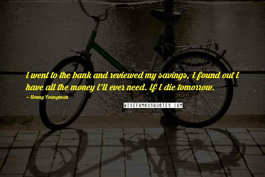 Henny Youngman Quotes: I went to the bank and reviewed my savings, I found out I have all the money I'll ever need. If I die tomorrow.