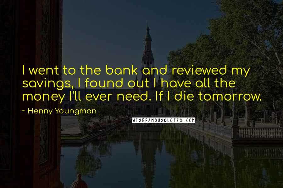 Henny Youngman Quotes: I went to the bank and reviewed my savings, I found out I have all the money I'll ever need. If I die tomorrow.