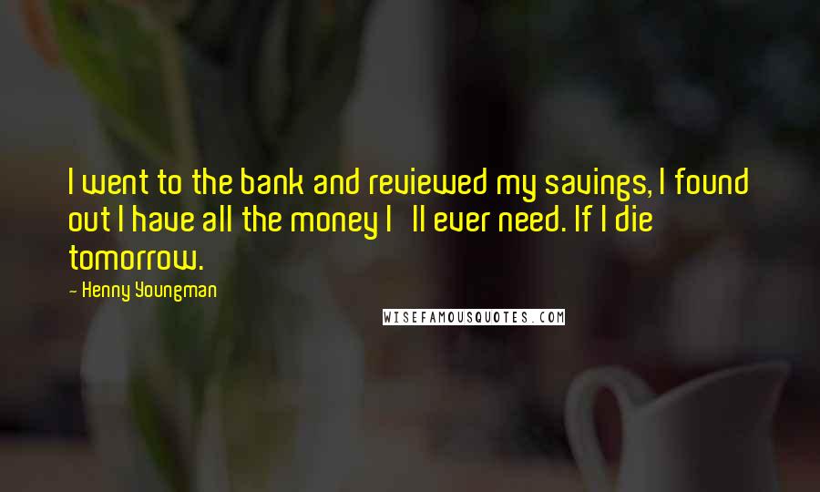 Henny Youngman Quotes: I went to the bank and reviewed my savings, I found out I have all the money I'll ever need. If I die tomorrow.