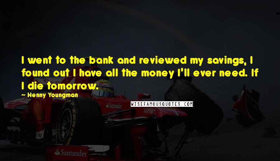 Henny Youngman Quotes: I went to the bank and reviewed my savings, I found out I have all the money I'll ever need. If I die tomorrow.