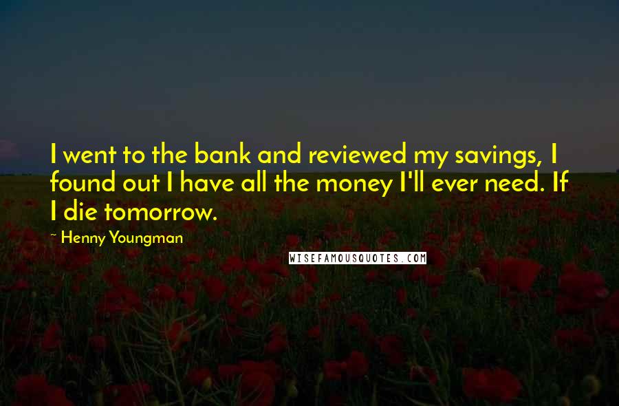 Henny Youngman Quotes: I went to the bank and reviewed my savings, I found out I have all the money I'll ever need. If I die tomorrow.