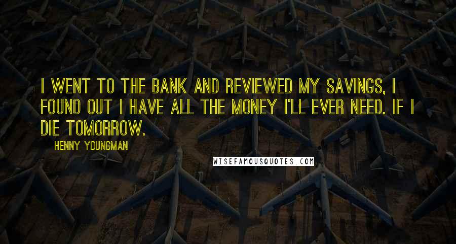 Henny Youngman Quotes: I went to the bank and reviewed my savings, I found out I have all the money I'll ever need. If I die tomorrow.