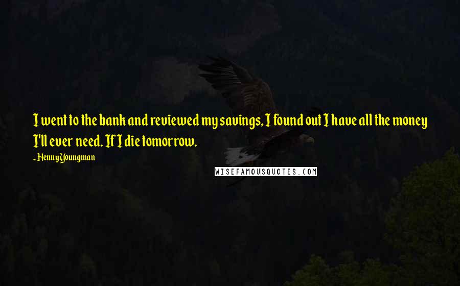 Henny Youngman Quotes: I went to the bank and reviewed my savings, I found out I have all the money I'll ever need. If I die tomorrow.