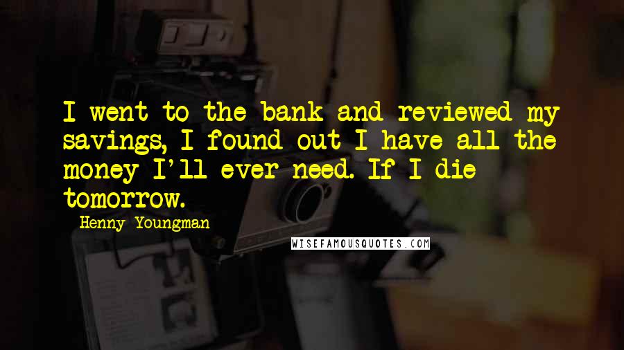 Henny Youngman Quotes: I went to the bank and reviewed my savings, I found out I have all the money I'll ever need. If I die tomorrow.