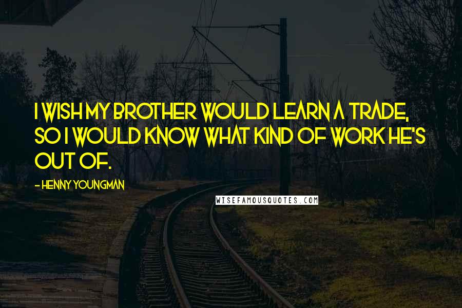 Henny Youngman Quotes: I wish my brother would learn a trade, so I would know what kind of work he's out of.