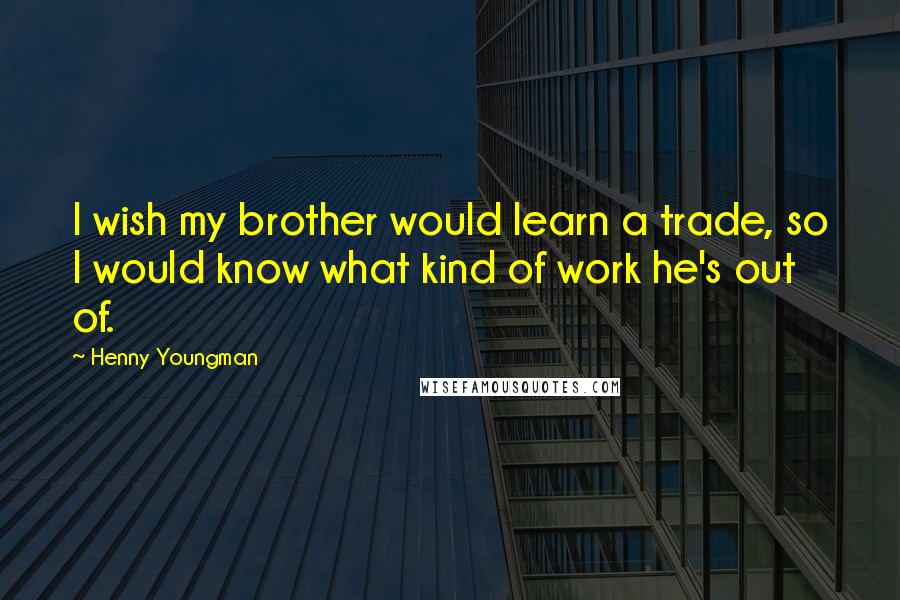 Henny Youngman Quotes: I wish my brother would learn a trade, so I would know what kind of work he's out of.