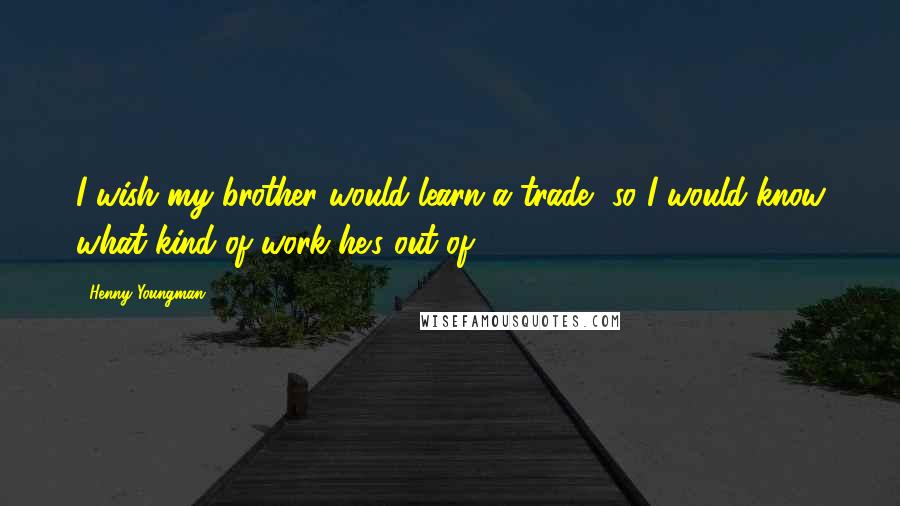 Henny Youngman Quotes: I wish my brother would learn a trade, so I would know what kind of work he's out of.