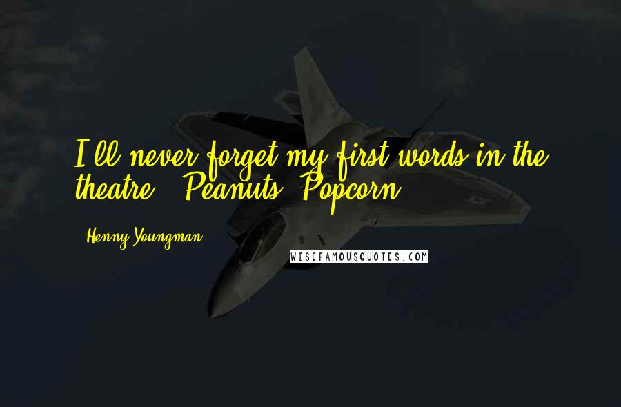 Henny Youngman Quotes: I'll never forget my first words in the theatre. "Peanuts. Popcorn."