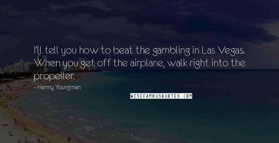 Henny Youngman Quotes: I'll tell you how to beat the gambling in Las Vegas. When you get off the airplane, walk right into the propeller.