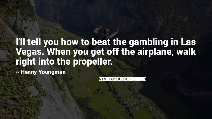 Henny Youngman Quotes: I'll tell you how to beat the gambling in Las Vegas. When you get off the airplane, walk right into the propeller.