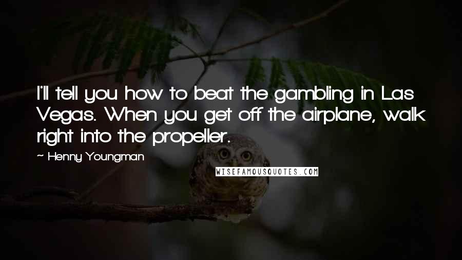 Henny Youngman Quotes: I'll tell you how to beat the gambling in Las Vegas. When you get off the airplane, walk right into the propeller.