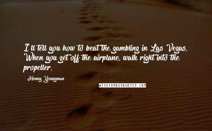 Henny Youngman Quotes: I'll tell you how to beat the gambling in Las Vegas. When you get off the airplane, walk right into the propeller.