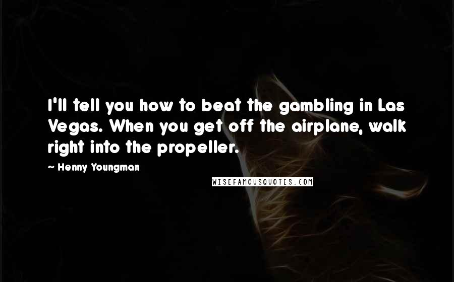 Henny Youngman Quotes: I'll tell you how to beat the gambling in Las Vegas. When you get off the airplane, walk right into the propeller.