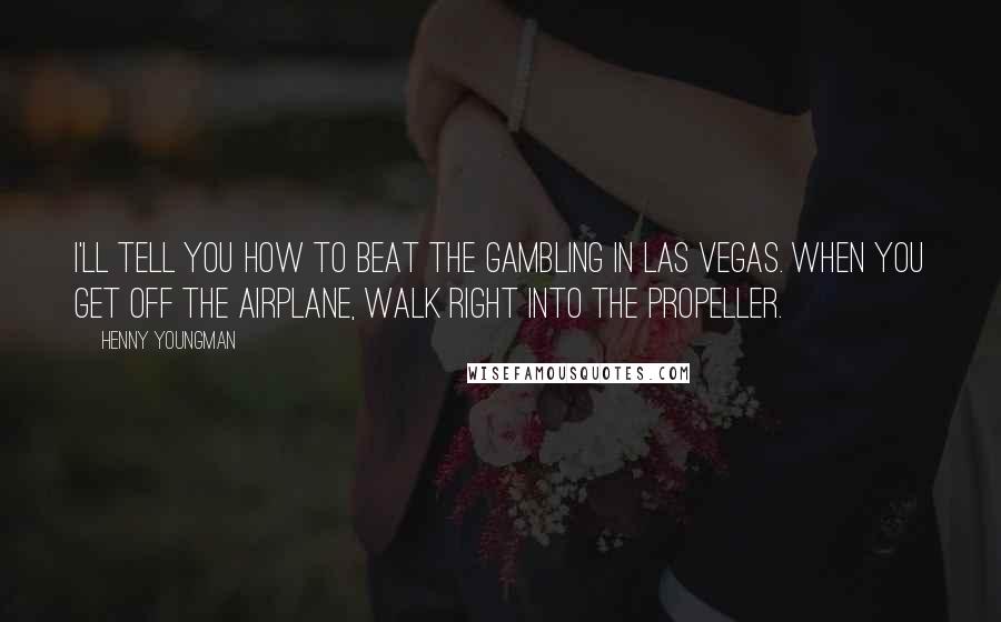 Henny Youngman Quotes: I'll tell you how to beat the gambling in Las Vegas. When you get off the airplane, walk right into the propeller.