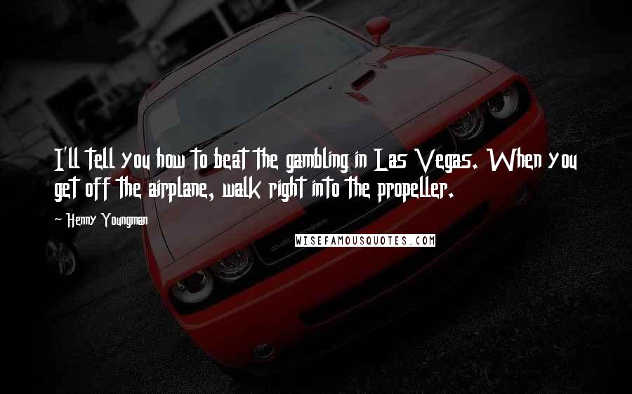 Henny Youngman Quotes: I'll tell you how to beat the gambling in Las Vegas. When you get off the airplane, walk right into the propeller.