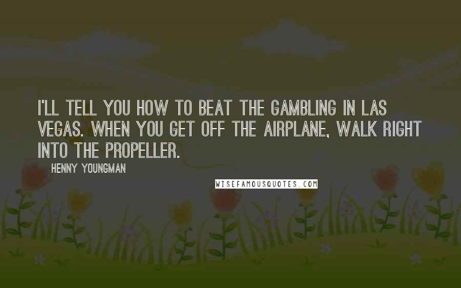 Henny Youngman Quotes: I'll tell you how to beat the gambling in Las Vegas. When you get off the airplane, walk right into the propeller.