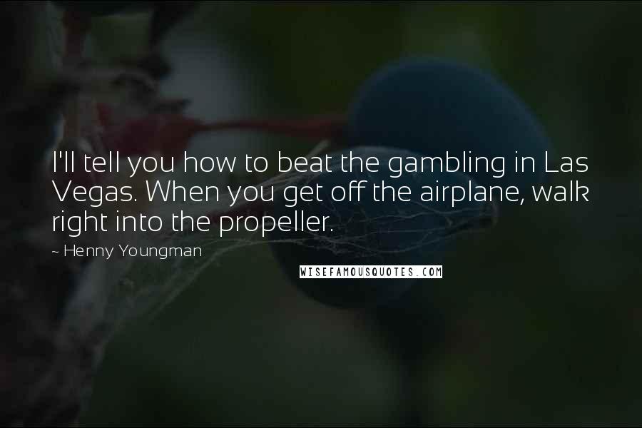 Henny Youngman Quotes: I'll tell you how to beat the gambling in Las Vegas. When you get off the airplane, walk right into the propeller.