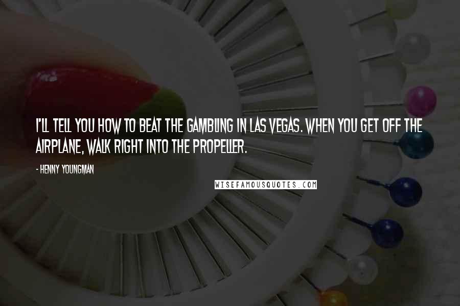 Henny Youngman Quotes: I'll tell you how to beat the gambling in Las Vegas. When you get off the airplane, walk right into the propeller.