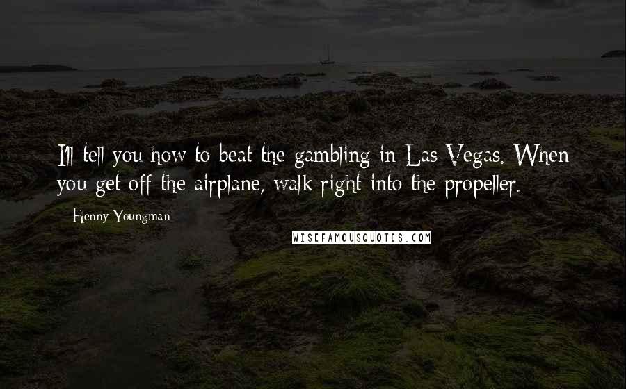 Henny Youngman Quotes: I'll tell you how to beat the gambling in Las Vegas. When you get off the airplane, walk right into the propeller.