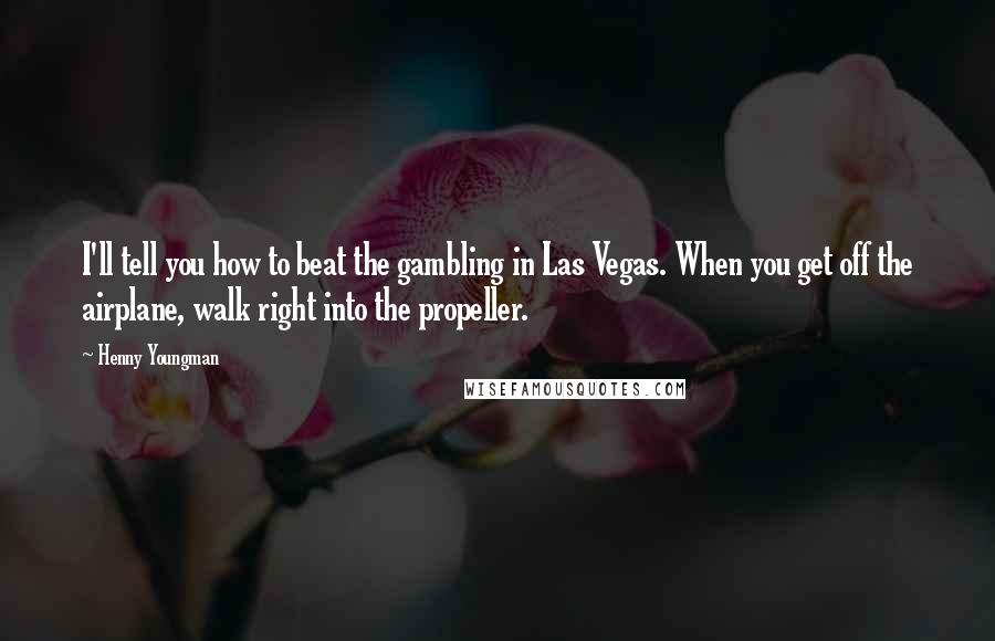 Henny Youngman Quotes: I'll tell you how to beat the gambling in Las Vegas. When you get off the airplane, walk right into the propeller.