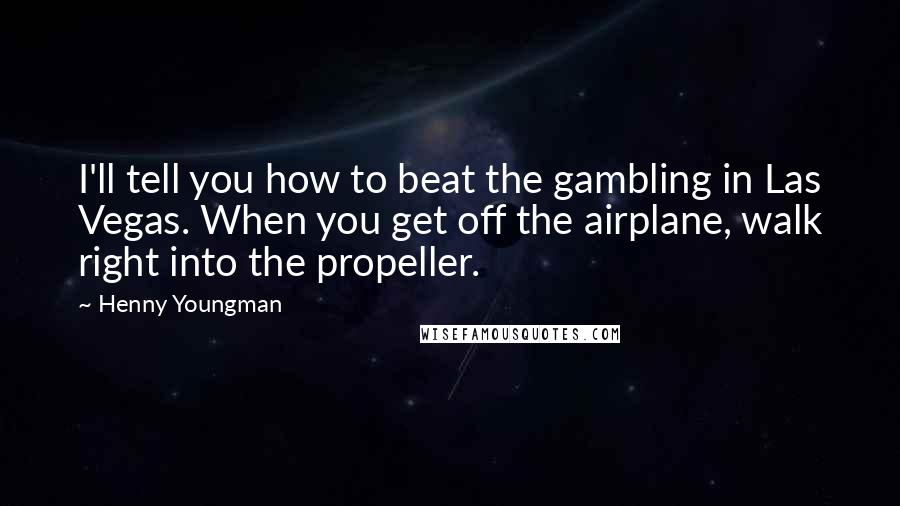 Henny Youngman Quotes: I'll tell you how to beat the gambling in Las Vegas. When you get off the airplane, walk right into the propeller.