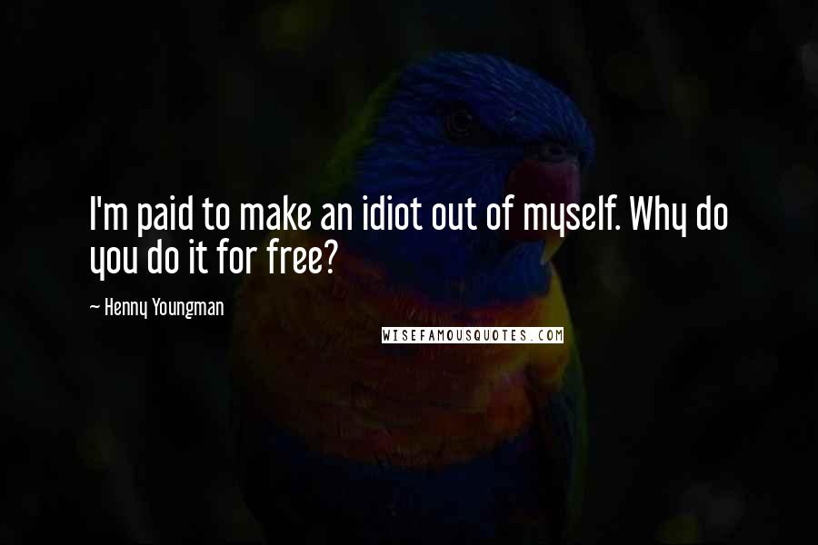 Henny Youngman Quotes: I'm paid to make an idiot out of myself. Why do you do it for free?