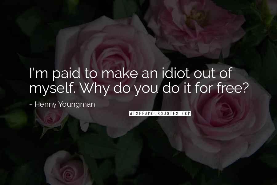 Henny Youngman Quotes: I'm paid to make an idiot out of myself. Why do you do it for free?
