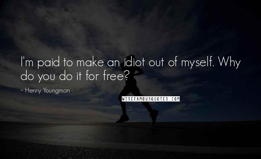 Henny Youngman Quotes: I'm paid to make an idiot out of myself. Why do you do it for free?