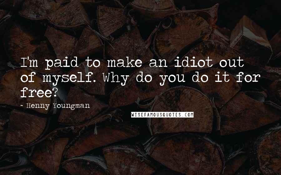 Henny Youngman Quotes: I'm paid to make an idiot out of myself. Why do you do it for free?