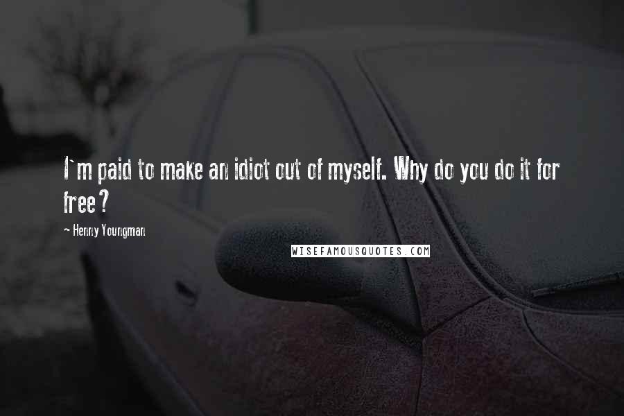 Henny Youngman Quotes: I'm paid to make an idiot out of myself. Why do you do it for free?