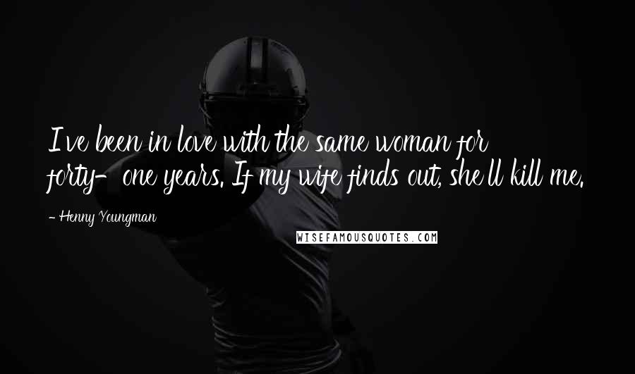 Henny Youngman Quotes: I've been in love with the same woman for forty-one years. If my wife finds out, she'll kill me.